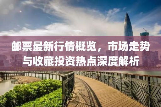 邮票最新行情概览，市场走势与收藏投资热点深度解析