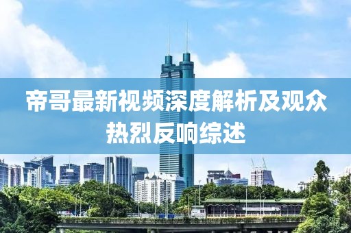 帝哥最新视频深度解析及观众热烈反响综述