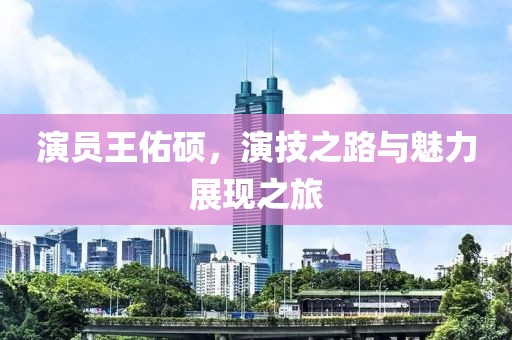 演员王佑硕，演技之路与魅力展现之旅