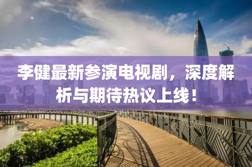 李健最新参演电视剧，深度解析与期待热议上线！