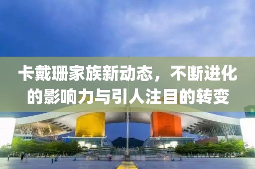 卡戴珊家族新动态，不断进化的影响力与引人注目的转变