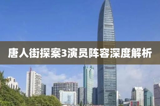 唐人街探案3演员阵容深度解析