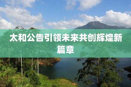 太和公告引领未来共创辉煌新篇章