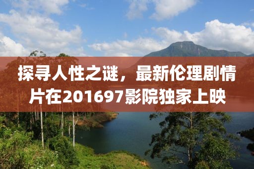 探寻人性之谜，最新伦理剧情片在201697影院独家上映