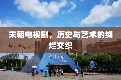 宋朝电视剧，历史与艺术的绚烂交织