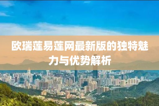 欧瑞莲易莲网最新版的独特魅力与优势解析