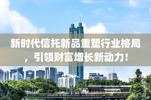 新时代信托新品重塑行业格局，引领财富增长新动力！