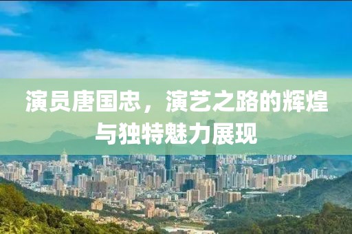 演员唐国忠，演艺之路的辉煌与独特魅力展现