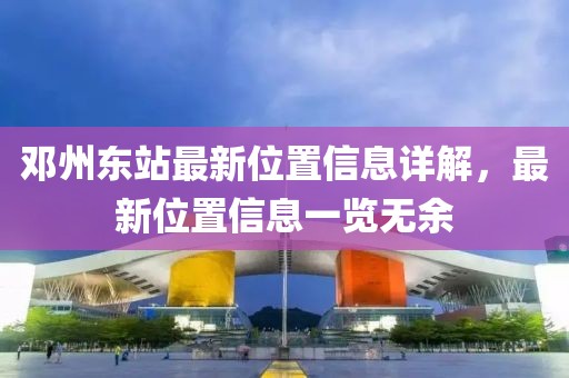 邓州东站最新位置信息详解，最新位置信息一览无余