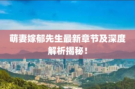 萌妻嫁郁先生最新章节及深度解析揭秘！