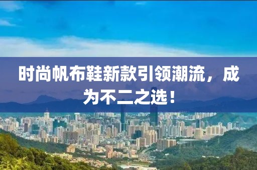 时尚帆布鞋新款引领潮流，成为不二之选！