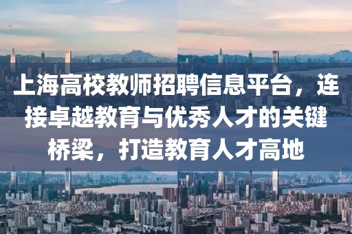 上海高校教师招聘信息平台，连接卓越教育与优秀人才的关键桥梁，打造教育人才高地