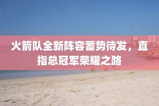 火箭队全新阵容蓄势待发，直指总冠军荣耀之路