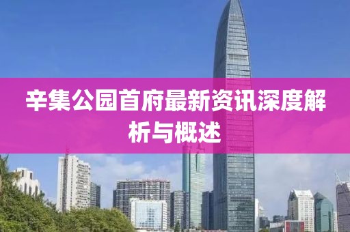 辛集公园首府最新资讯深度解析与概述
