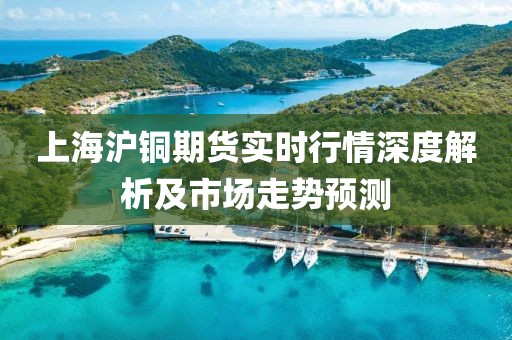 上海沪铜期货实时行情深度解析及市场走势预测