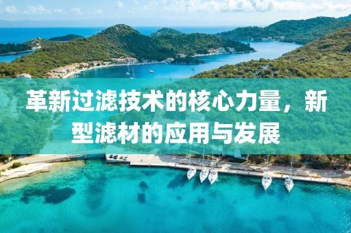 革新过滤技术的核心力量，新型滤材的应用与发展