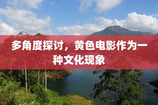 多角度探讨，黄色电影作为一种文化现象