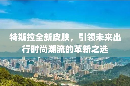 特斯拉全新皮肤，引领未来出行时尚潮流的革新之选