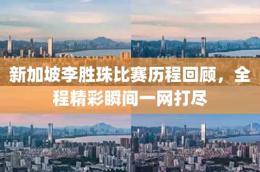 新加坡李胜珠比赛历程回顾，全程精彩瞬间一网打尽