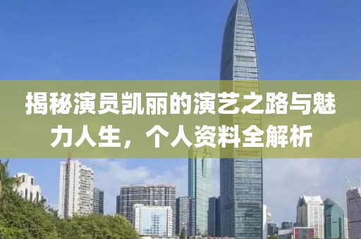 揭秘演员凯丽的演艺之路与魅力人生，个人资料全解析