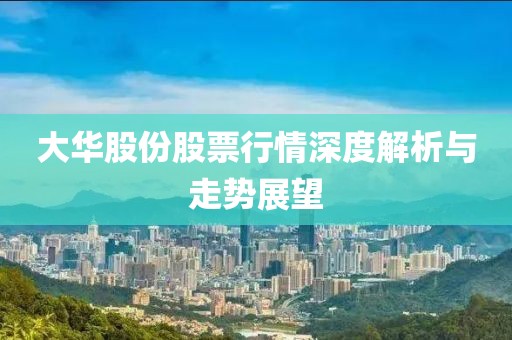 大华股份股票行情深度解析与走势展望