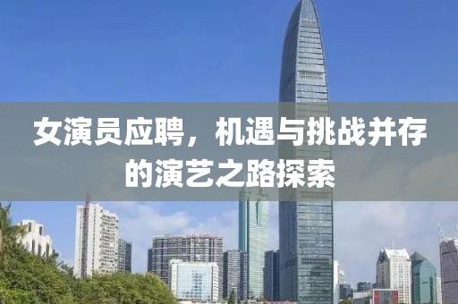 女演员应聘，机遇与挑战并存的演艺之路探索
