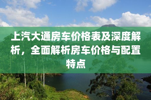上汽大通房车价格表及深度解析，全面解析房车价格与配置特点