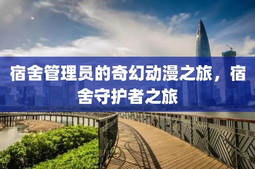 宿舍管理员的奇幻动漫之旅，宿舍守护者之旅