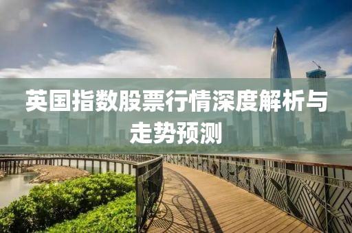 英国指数股票行情深度解析与走势预测