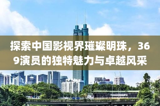 探索中国影视界璀璨明珠，369演员的独特魅力与卓越风采