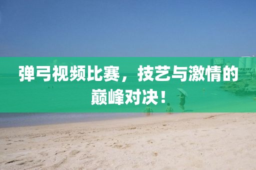 弹弓视频比赛，技艺与激情的巅峰对决！