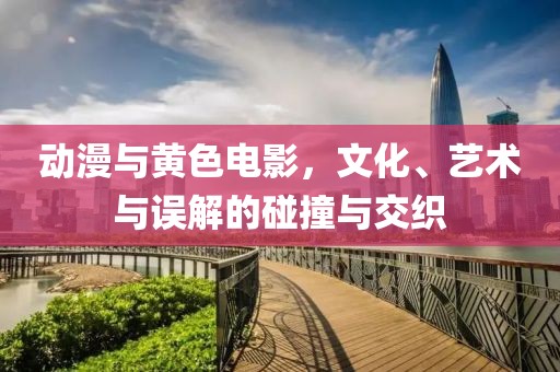 动漫与黄色电影，文化、艺术与误解的碰撞与交织
