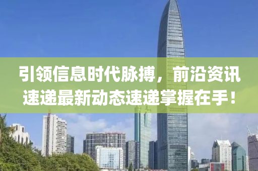 引领信息时代脉搏，前沿资讯速递最新动态速递掌握在手！