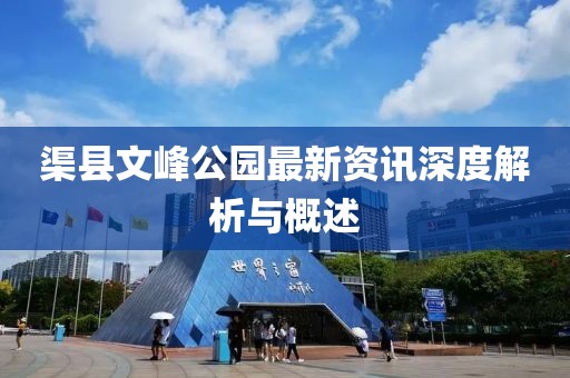 渠县文峰公园最新资讯深度解析与概述