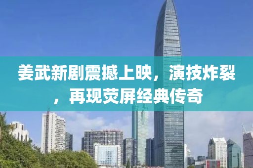 姜武新剧震撼上映，演技炸裂，再现荧屏经典传奇