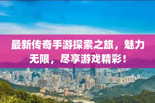 最新传奇手游探索之旅，魅力无限，尽享游戏精彩！