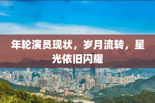 年轮演员现状，岁月流转，星光依旧闪耀