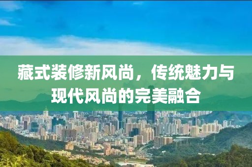 藏式装修新风尚，传统魅力与现代风尚的完美融合