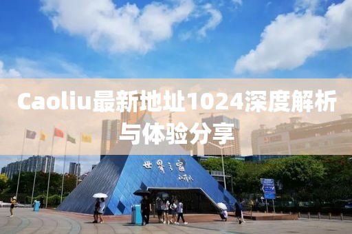 Caoliu最新地址1024深度解析与体验分享