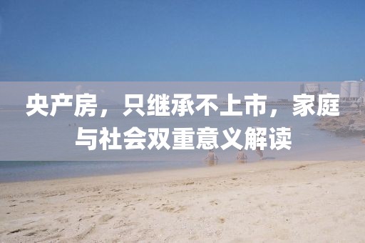 央产房，只继承不上市，家庭与社会双重意义解读