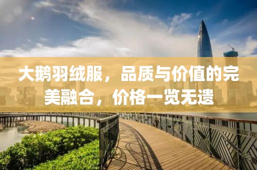 大鹅羽绒服，品质与价值的完美融合，价格一览无遗