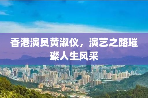 香港演员黄淑仪，演艺之路璀璨人生风采