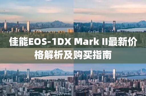 佳能EOS-1DX Mark II最新价格解析及购买指南