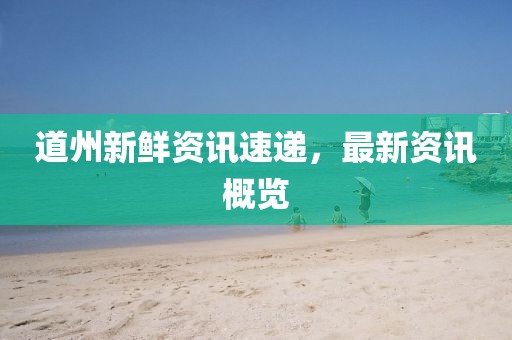 道州新鲜资讯速递，最新资讯概览