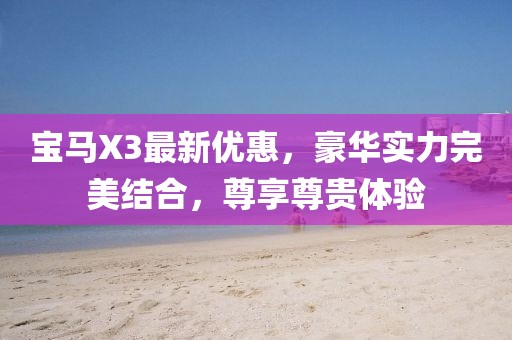 宝马X3最新优惠，豪华实力完美结合，尊享尊贵体验