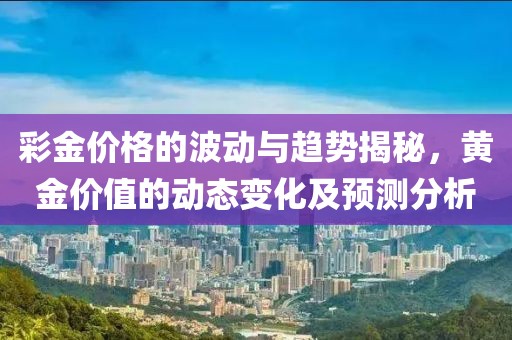 彩金价格的波动与趋势揭秘，黄金价值的动态变化及预测分析