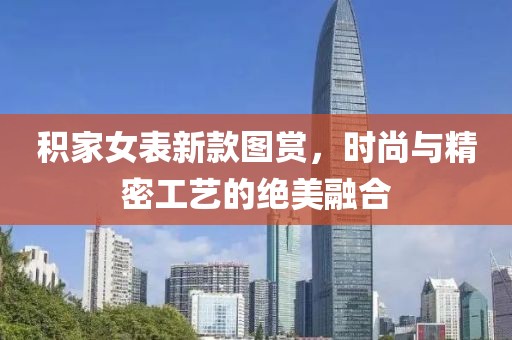 积家女表新款图赏，时尚与精密工艺的绝美融合