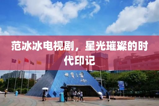 范冰冰电视剧，星光璀璨的时代印记