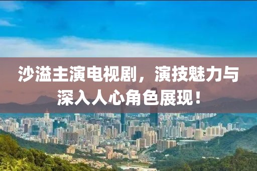 沙溢主演电视剧，演技魅力与深入人心角色展现！