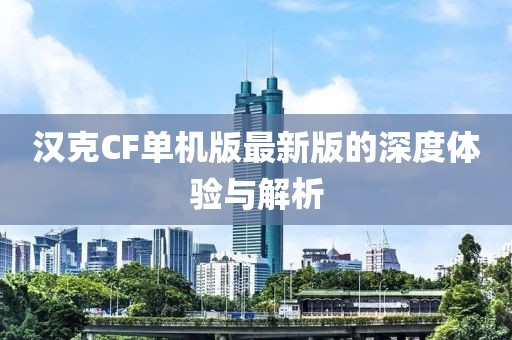 汉克CF单机版最新版的深度体验与解析